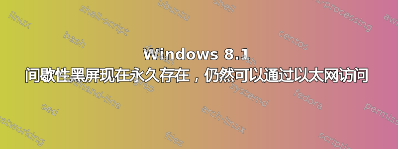 Windows 8.1 间歇性黑屏现在永久存在，仍然可以通过以太网访问