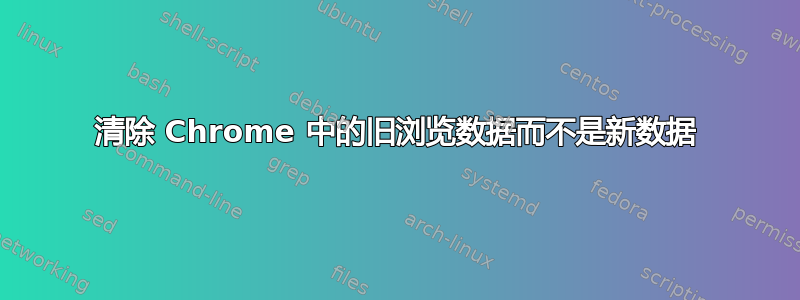 清除 Chrome 中的旧浏览数据而不是新数据