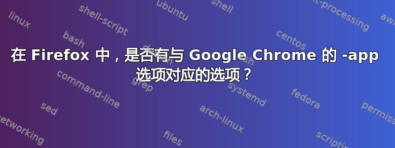 在 Firefox 中，是否有与 Google Chrome 的 -app 选项对应的选项？