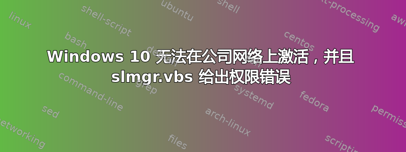 Windows 10 无法在公司网络上激活，并且 slmgr.vbs 给出权限错误