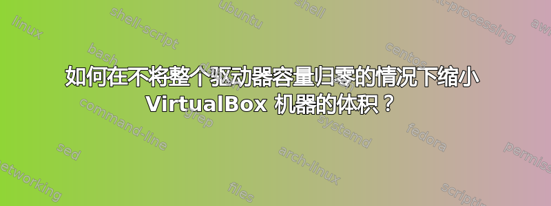 如何在不将整个驱动器容量归零的情况下缩小 VirtualBox 机器的体积？