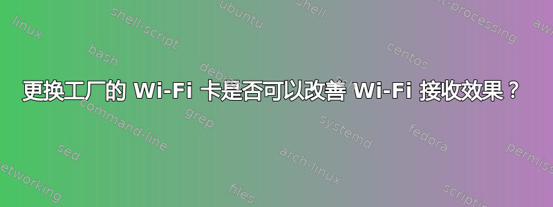 更换工厂的 Wi-Fi 卡是否可以改善 Wi-Fi 接收效果？