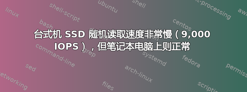 台式机 SSD 随机读取速度非常慢（9,000 IOPS），但笔记本电脑上则正常