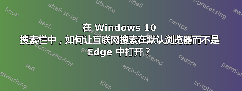 在 Windows 10 搜索栏中，如何让互联网搜索在默认浏览器而不是 Edge 中打开？