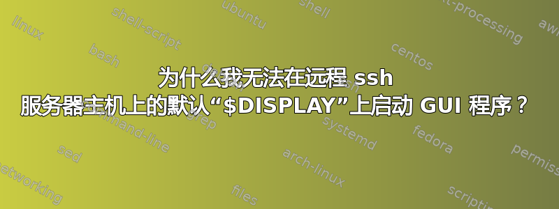 为什么我无法在远程 ssh 服务器主机上的默认“$DISPLAY”上启动 GUI 程序？