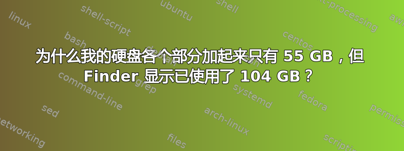 为什么我的硬盘各个部分加起来只有 55 GB，但 Finder 显示已使用了 104 GB？