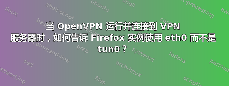 当 OpenVPN 运行并连接到 VPN 服务器时，如何告诉 Firefox 实例使用 eth0 而不是 tun0？