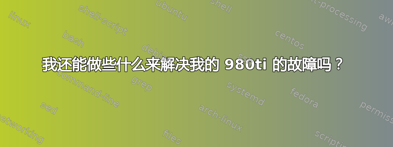 我还能做些什么来解决我的 980ti 的故障吗？