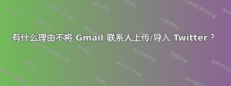 有什么理由不将 Gmail 联系人上传/导入 Twitter？