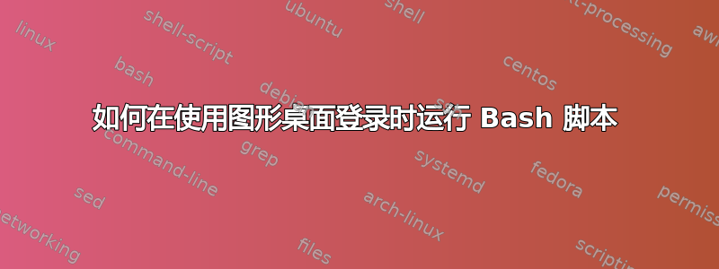 如何在使用图形桌面登录时运行 Bash 脚本