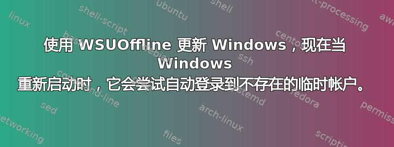 使用 WSUOffline 更新 Windows，现在当 Windows 重新启动时，它会尝试自动登录到不存在的临时帐户。