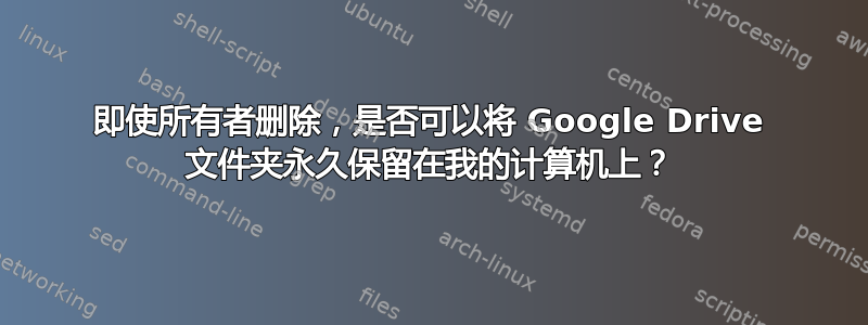 即使所有者删除，是否可以将 Google Drive 文件夹永久保留在我的计算机上？