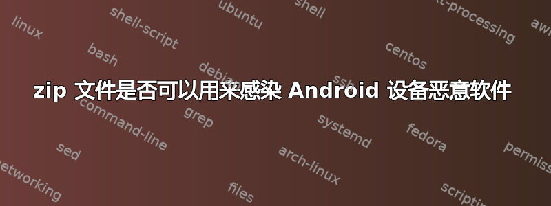 zip 文件是否可以用来感染 Android 设备恶意软件