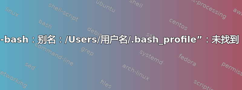 -bash：别名：/Users/用户名/.bash_profile”：未找到