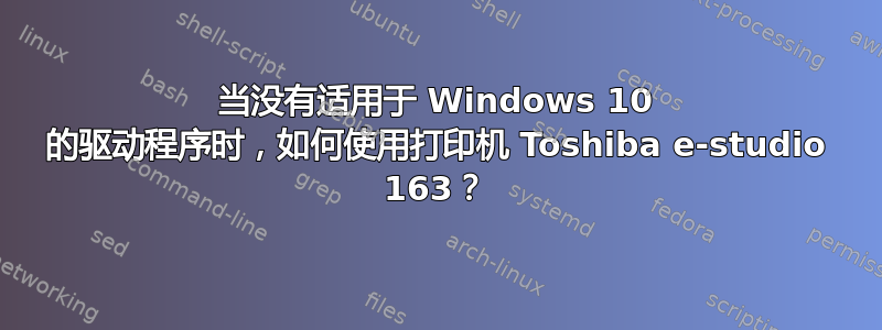 当没有适用于 Windows 10 的驱动程序时，如何使用打印机 Toshiba e-studio 163？