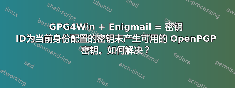 GPG4Win + Enigmail = 密钥 ID为当前身份配置的密钥未产生可用的 OpenPGP 密钥。如何解决？