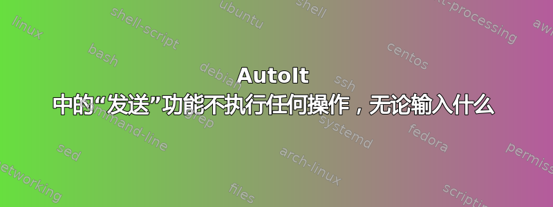 AutoIt 中的“发送”功能不执行任何操作，无论输入什么