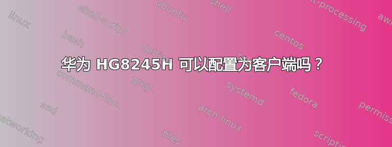 华为 HG8245H 可以配置为客户端吗？