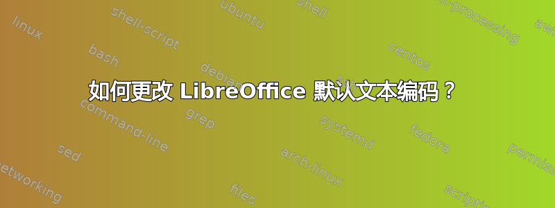 如何更改 LibreOffice 默认文本编码？