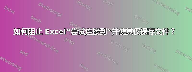 如何阻止 Excel“尝试连接到“并使其仅保存文件？