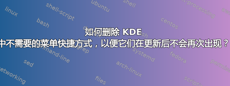 如何删除 KDE 中不需要的菜单快捷方式，以便它们在更新后不会再次出现？