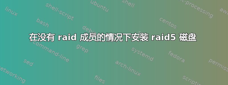 在没有 raid 成员的情况下安装 raid5 磁盘