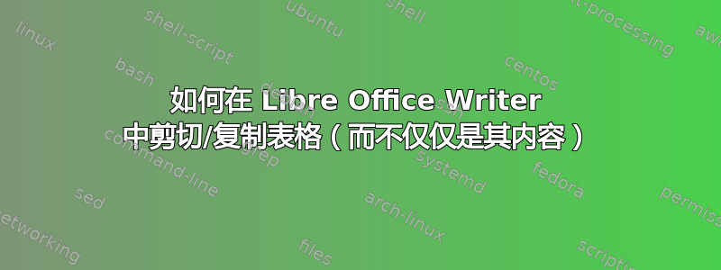 如何在 Libre Office Writer 中剪切/复制表格（而不仅仅是其内容）