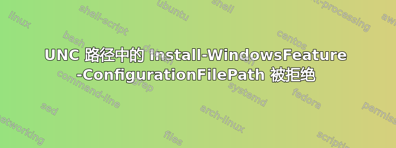 UNC 路径中的 Install-WindowsFeature -ConfigurationFilePath 被拒绝