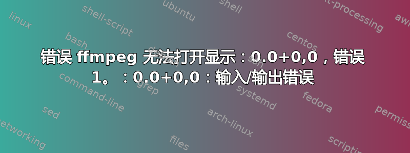 错误 ffmpeg 无法打开显示：0.0+0,0，错误 1。：0.0+0,0：输入/输出错误