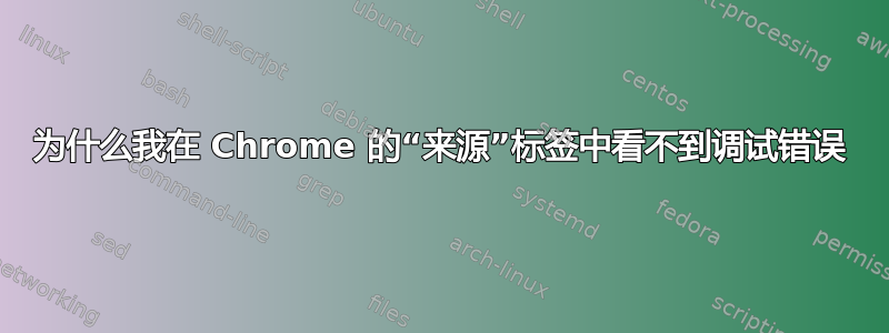 为什么我在 Chrome 的“来源”标签中看不到调试错误