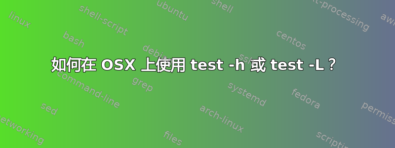 如何在 OSX 上使用 test -h 或 test -L？