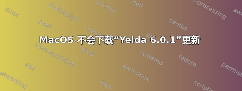 MacOS 不会下载“Yelda 6.0.1”更新