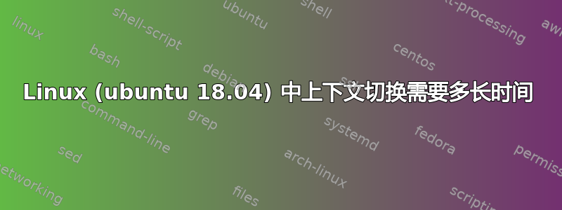 Linux (ubuntu 18.04) 中上下文切换需要多长时间