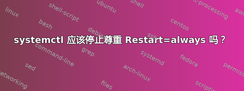 systemctl 应该停止尊重 Restart=always 吗？