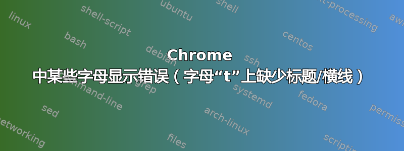 Chrome 中某些字母显示错误（字母“t”上缺少标题/横线）