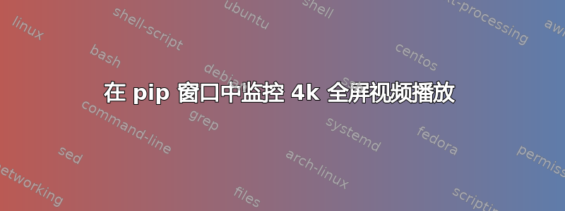 在 pip 窗口中监控 4k 全屏视频播放