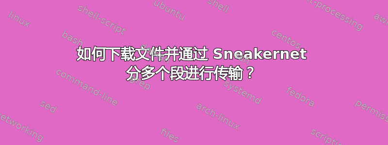 如何下载文件并通过 Sneakernet 分多个段进行传输？