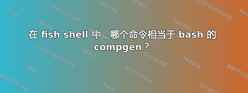 在 fish shell 中，哪个命令相当于 bash 的 compgen？