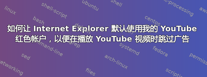 如何让 Internet Explorer 默认使用我的 YouTube 红色帐户，以便在播放 YouTube 视频时跳过广告