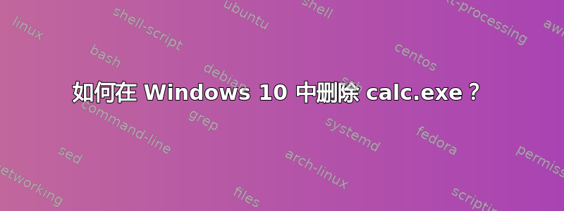 如何在 Windows 10 中删除 calc.exe？