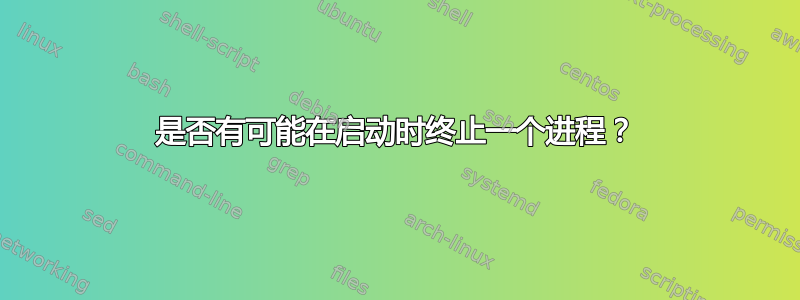 是否有可能在启动时终止一个进程？