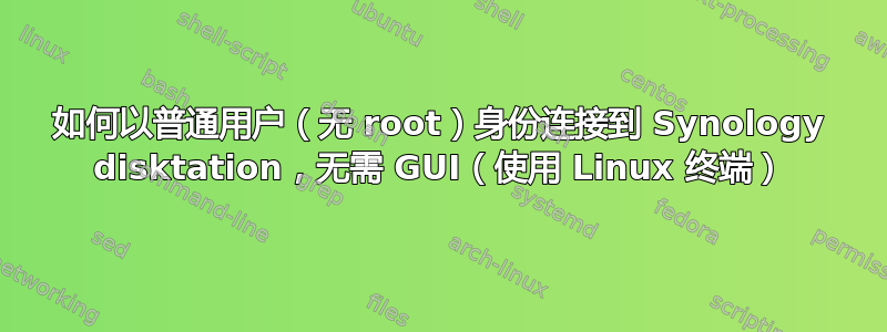 如何以普通用户（无 root）身份连接到 Synology disktation，无需 GUI（使用 Linux 终端）