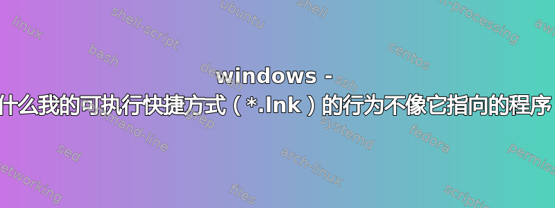 windows - 为什么我的可执行快捷方式（*.lnk）的行为不像它指向的程序？