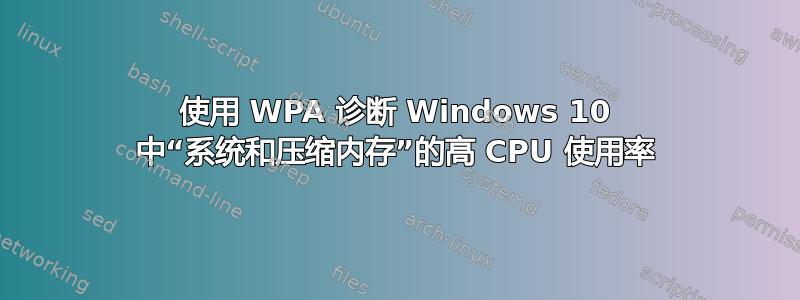 使用 WPA 诊断 Windows 10 中“系统和压缩内存”的高 CPU 使用率