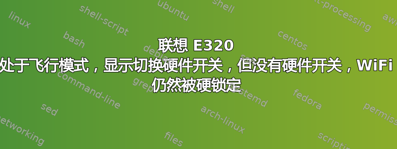 联想 E320 处于飞行模式，显示切换硬件开关，但没有硬件开关，WiFi 仍然被硬锁定