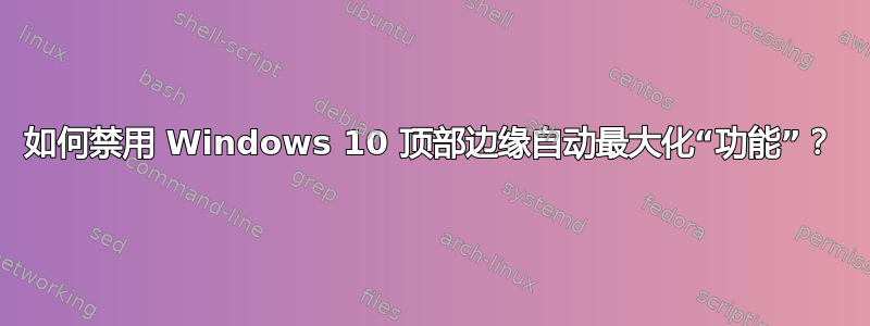 如何禁用 Windows 10 顶部边缘自动最大化“功能”？