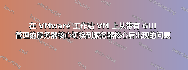 在 VMware 工作站 VM 上从带有 GUI 管理的服务器核心切换到服务器核心后出现的问题