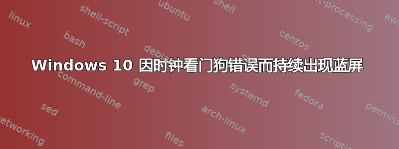 Windows 10 因时钟看门狗错误而持续出现蓝屏