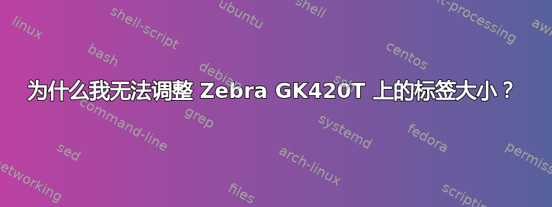 为什么我无法调整 Zebra GK420T 上的标签大小？