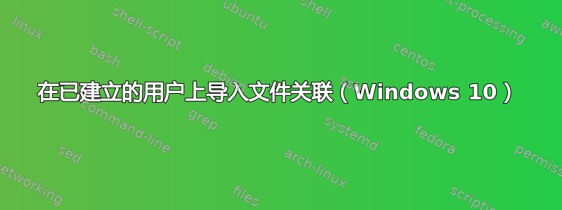 在已建立的用户上导入文件关联（Windows 10）